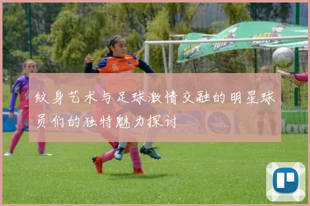 纹身艺术与足球激情交融的明星球员们的独特魅力探讨