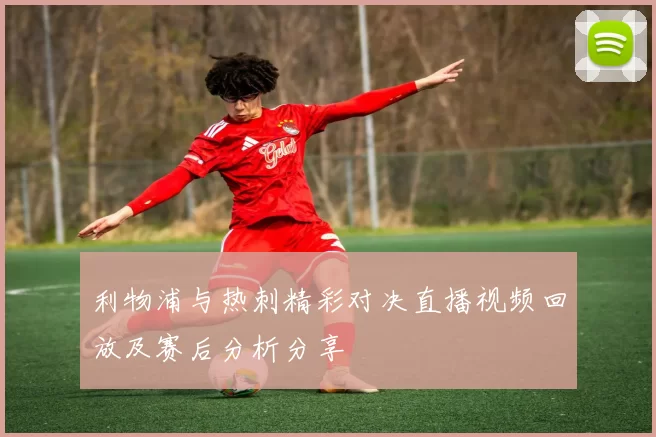 利物浦与热刺精彩对决直播视频回放及赛后分析分享