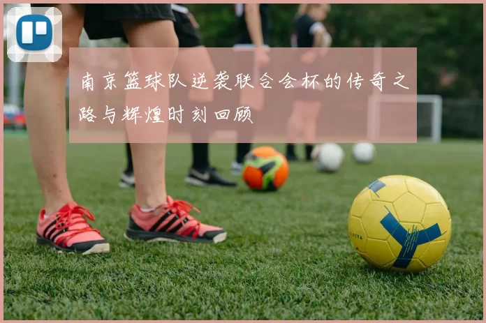 南京篮球队逆袭联合会杯的传奇之路与辉煌时刻回顾