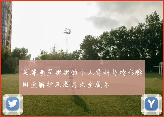足球明星娜娜的个人资料与精彩瞬间全解析及图片大全展示