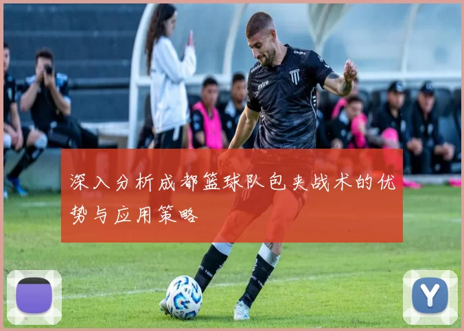 深入分析成都篮球队包夹战术的优势与应用策略