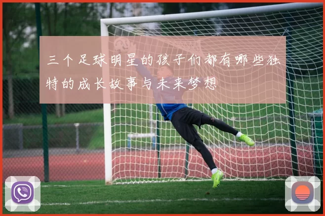三个足球明星的孩子们都有哪些独特的成长故事与未来梦想