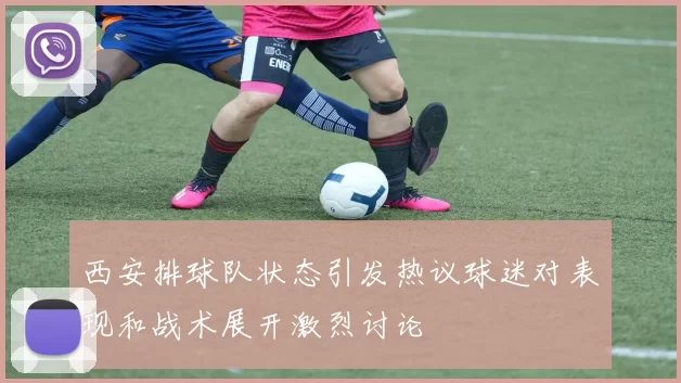 西安排球队状态引发热议球迷对表现和战术展开激烈讨论