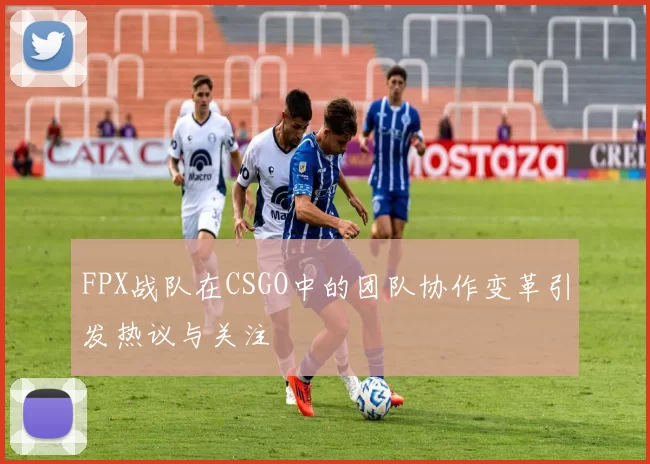 FPX战队在CSGO中的团队协作变革引发热议与关注