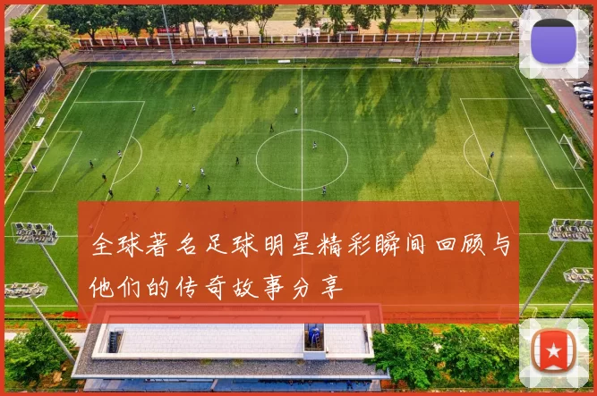 全球著名足球明星精彩瞬间回顾与他们的传奇故事分享