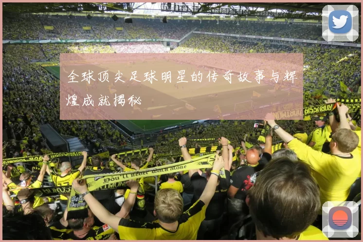 全球顶尖足球明星的传奇故事与辉煌成就揭秘