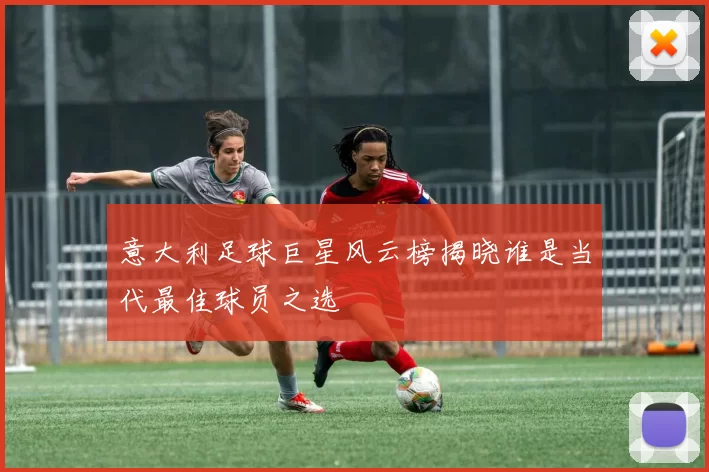 意大利足球巨星风云榜揭晓谁是当代最佳球员之选