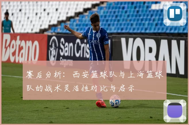 赛后分析：西安篮球队与上海篮球队的战术灵活性对比与启示