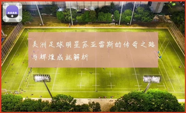 美洲足球明星苏亚雷斯的传奇之路与辉煌成就解析