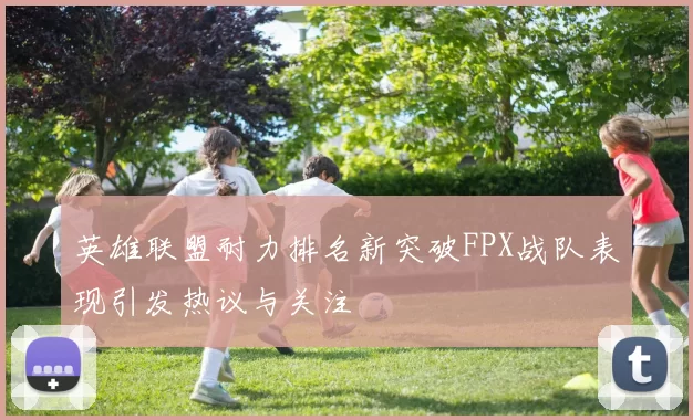 英雄联盟耐力排名新突破FPX战队表现引发热议与关注