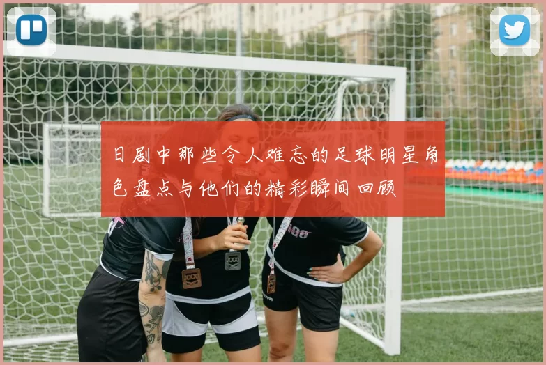 日剧中那些令人难忘的足球明星角色盘点与他们的精彩瞬间回顾