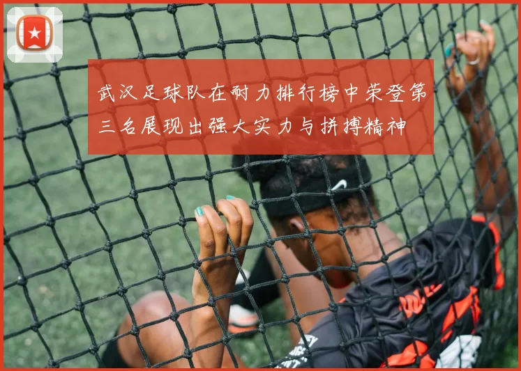 武汉足球队在耐力排行榜中荣登第三名展现出强大实力与拼搏精神