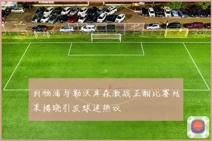 利物浦与勒沃库森激战正酣比赛结果揭晓引发球迷热议