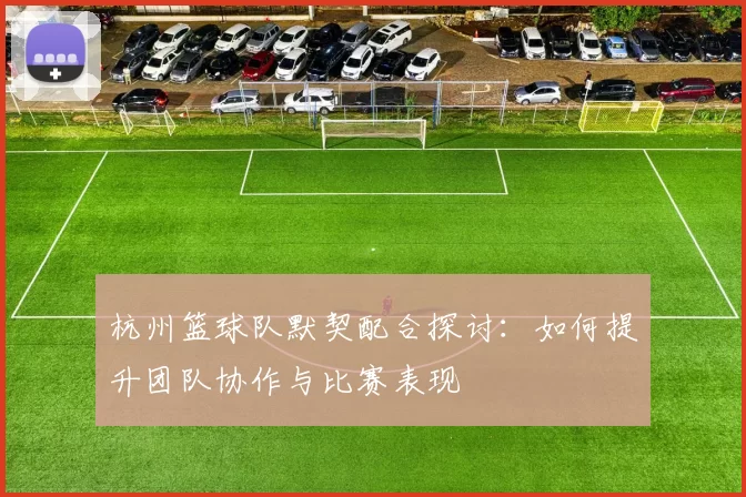 杭州篮球队默契配合探讨：如何提升团队协作与比赛表现