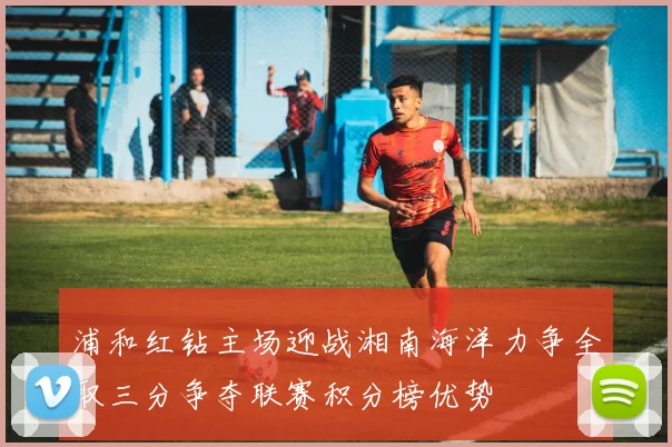 浦和红钻主场迎战湘南海洋力争全取三分争夺联赛积分榜优势