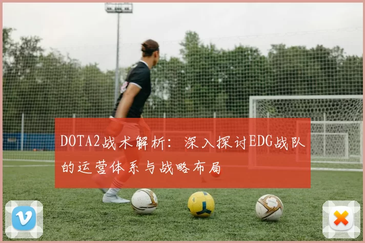 DOTA2战术解析：深入探讨EDG战队的运营体系与战略布局