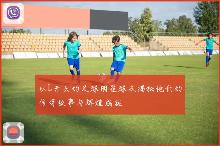 以L开头的足球明星球衣揭秘他们的传奇故事与辉煌成就