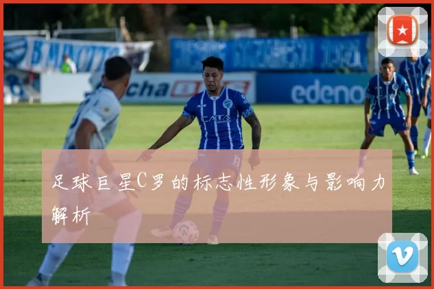 足球巨星C罗的标志性形象与影响力解析