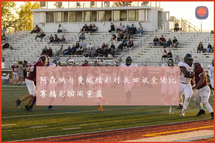 阿森纳与曼城精彩对决回放全场比赛精彩瞬间重温