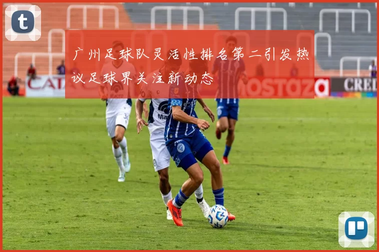 广州足球队灵活性排名第二引发热议足球界关注新动态