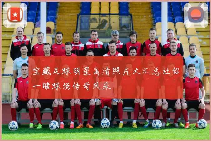 宝藏足球明星高清照片大汇总让你一睹球场传奇风采