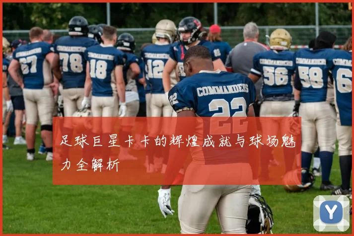 足球巨星卡卡的辉煌成就与球场魅力全解析