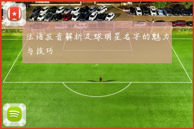 法语发音解析足球明星名字的魅力与技巧