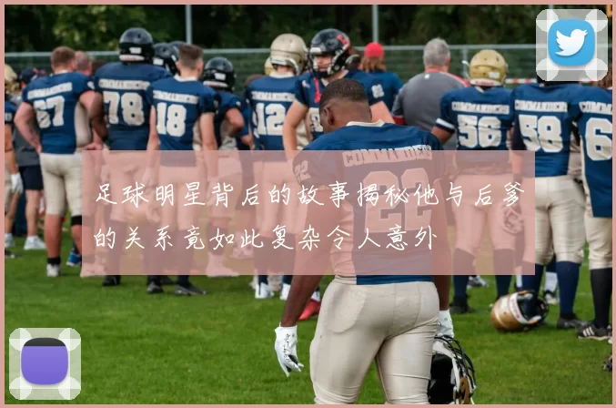 足球明星背后的故事揭秘他与后爹的关系竟如此复杂令人意外