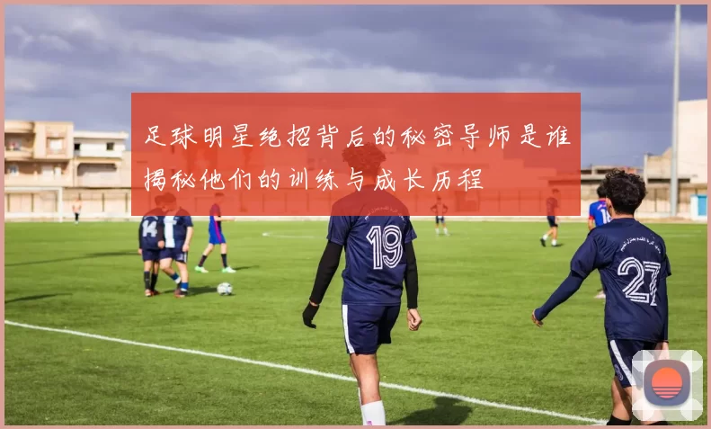 足球明星绝招背后的秘密导师是谁揭秘他们的训练与成长历程