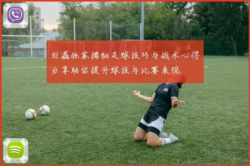 刘磊独家揭秘足球技巧与战术心得分享助你提升球技与比赛表现