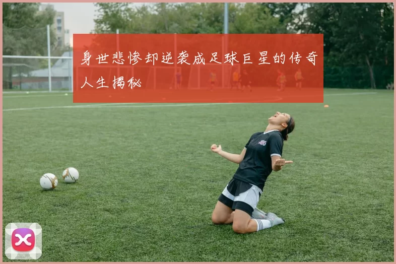 身世悲惨却逆袭成足球巨星的传奇人生揭秘