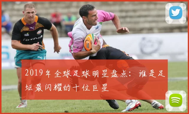 2019年全球足球明星盘点：谁是足坛最闪耀的十位巨星