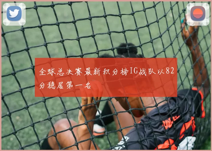 全球总决赛最新积分榜IG战队以82分稳居第一名