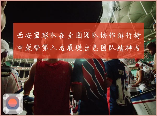 西安篮球队在全国团队协作排行榜中荣登第八名展现出色团队精神与实力