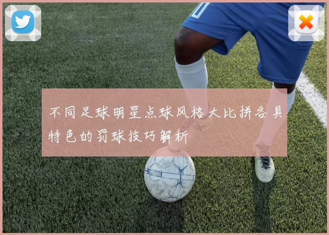 不同足球明星点球风格大比拼各具特色的罚球技巧解析