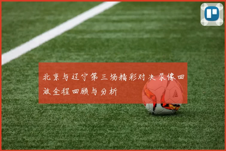 北京与辽宁第三场精彩对决录像回放全程回顾与分析