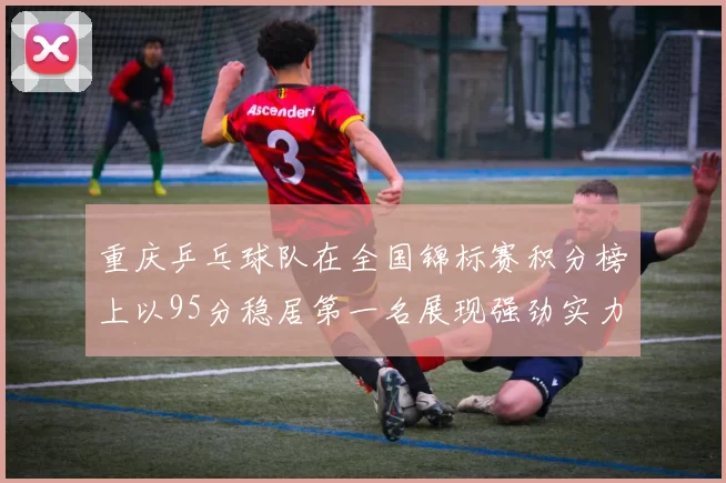 重庆乒乓球队在全国锦标赛积分榜上以95分稳居第一名展现强劲实力