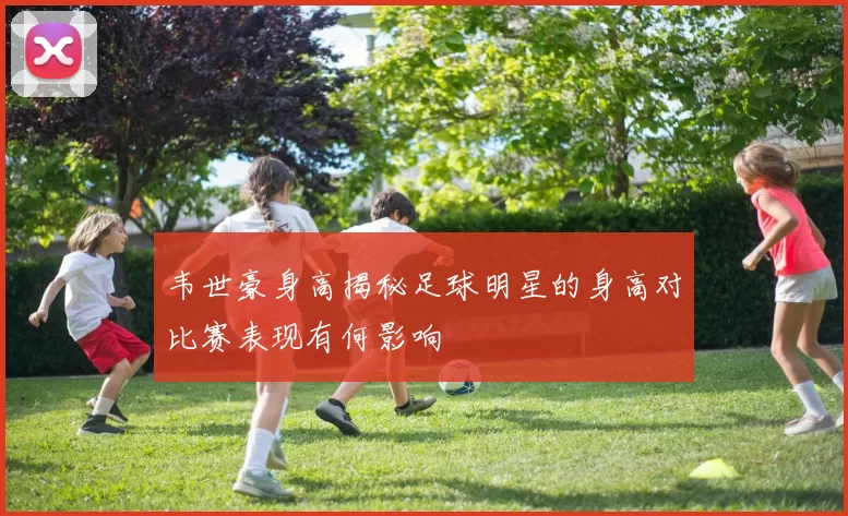 韦世豪身高揭秘足球明星的身高对比赛表现有何影响
