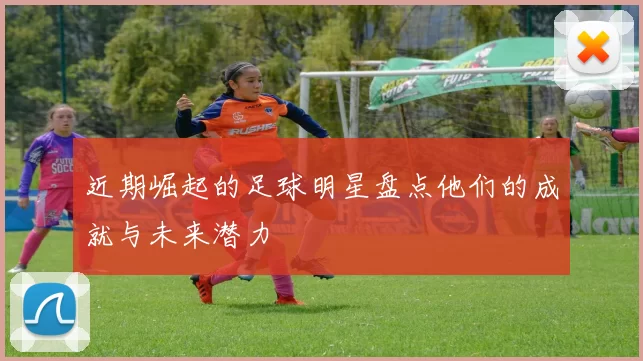 近期崛起的足球明星盘点他们的成就与未来潜力