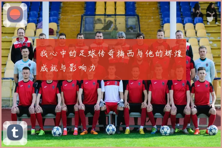 我心中的足球传奇梅西与他的辉煌成就与影响力