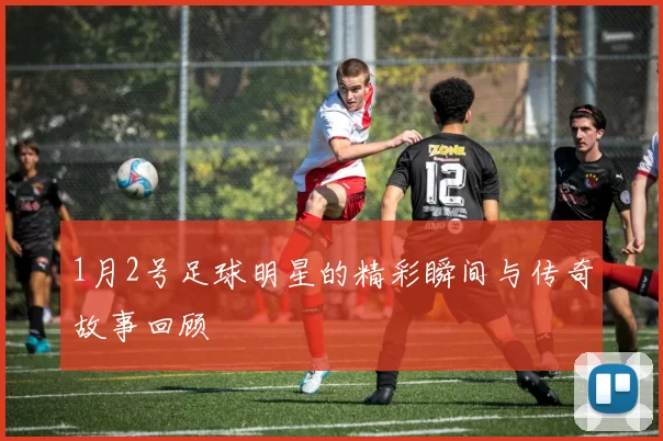 1月2号足球明星的精彩瞬间与传奇故事回顾