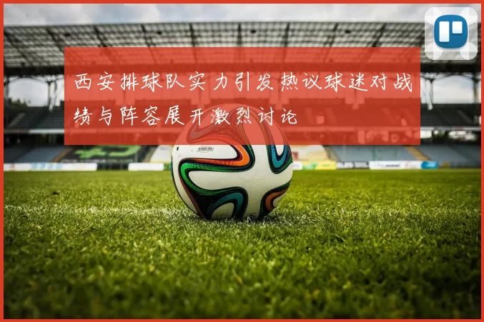 西安排球队实力引发热议球迷对战绩与阵容展开激烈讨论