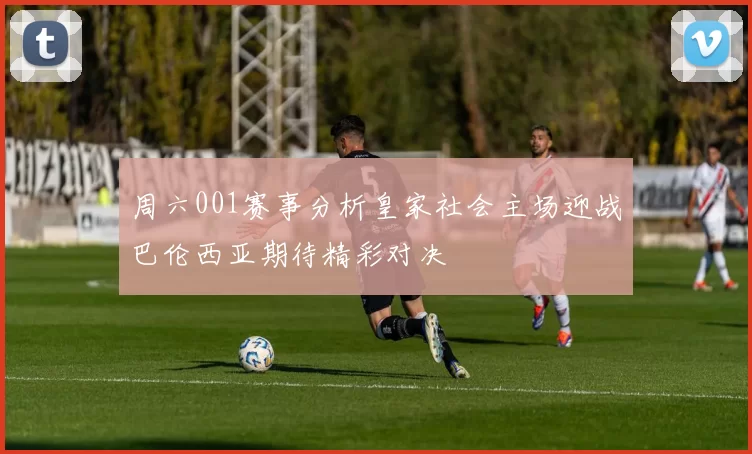 周六001赛事分析皇家社会主场迎战巴伦西亚期待精彩对决
