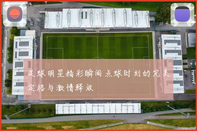 足球明星精彩瞬间点球时刻的完美定格与激情释放