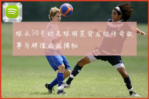 球衣30号的足球明星背后的传奇故事与辉煌成就揭秘