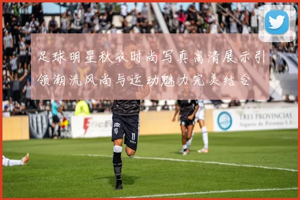 足球明星秋衣时尚写真高清展示引领潮流风尚与运动魅力完美结合