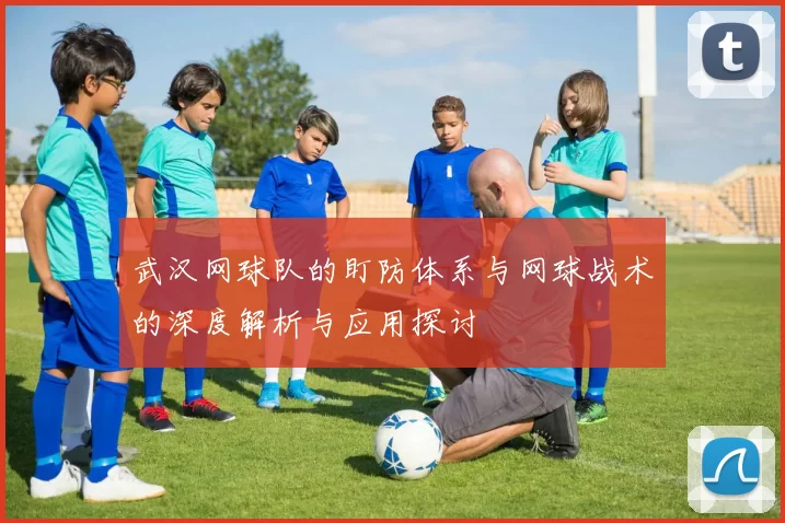 武汉网球队的盯防体系与网球战术的深度解析与应用探讨