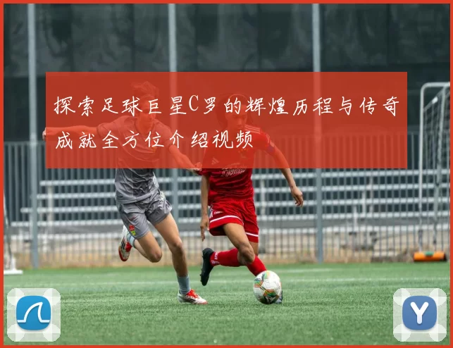 探索足球巨星C罗的辉煌历程与传奇成就全方位介绍视频
