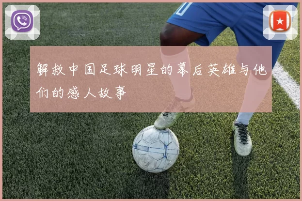 解救中国足球明星的幕后英雄与他们的感人故事