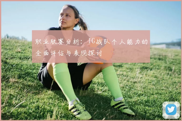 职业联赛分析：IG战队个人能力的全面评估与表现探讨